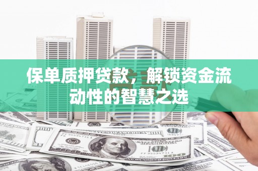 富顺保单质押贷款，解锁资金流动性的智慧之选