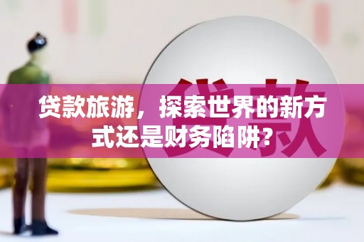 富顺贷款旅游，探索世界的新方式还是财务陷阱？