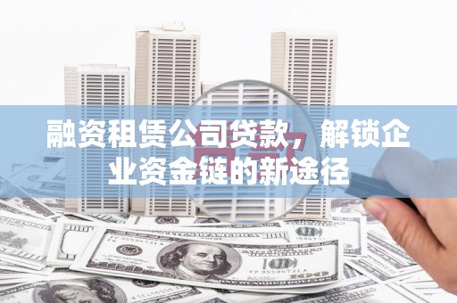 富顺融资租赁公司贷款，解锁企业资金链的新途径